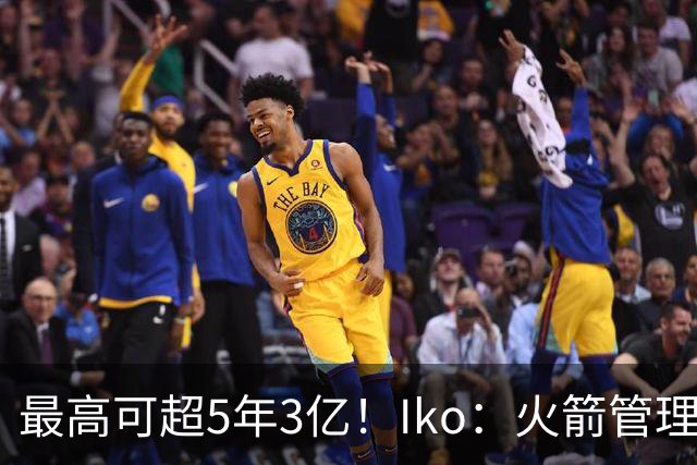 最高可超5年3亿！Iko：火箭管理层已向阿门传达了提前续约意向！