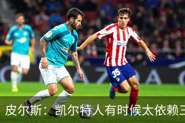 皮尔斯：凯尔特人有时候太依赖三分 字母哥能带来内线杀伤
